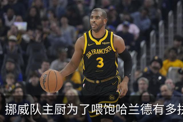 挪威队主厨为了喂饱哈兰德有多拼？他每天要补充6000卡路里热量，进入淘汰赛后球队紧急订购食材