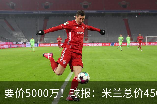 要价5000万！球报：米兰总价4500万报价拉莫斯，给400万税后年薪