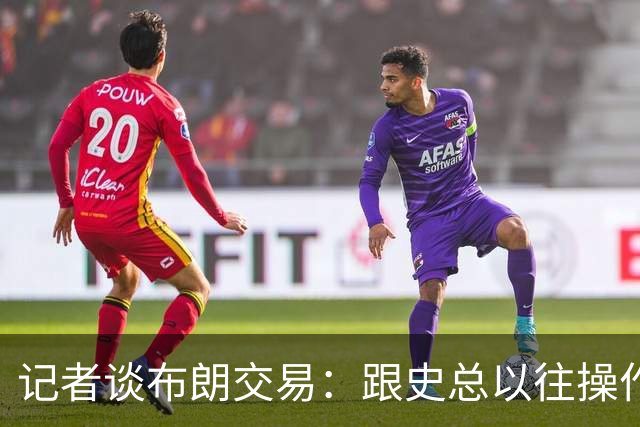 记者谈布朗交易：跟史总以往操作相比降级太多 或许有难言之隐
