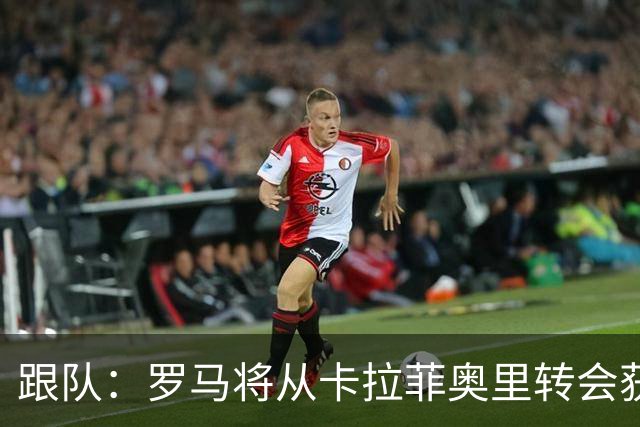 跟队：罗马将从卡拉菲奥里转会获额外分成，在和巴塞尔谈付款方式