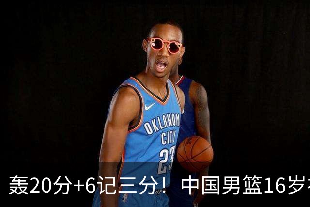 轰20分+6记三分！中国男篮16岁神射手崛起：国产库里闪耀世少赛